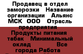 Продавец в отдел заморозки › Название организации ­ Альянс-МСК, ООО › Отрасль предприятия ­ Продукты питания, табак › Минимальный оклад ­ 29 000 - Все города Работа » Вакансии   . Мордовия респ.
